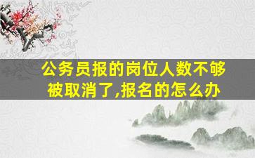 公务员报的岗位人数不够被取消了,报名的怎么办