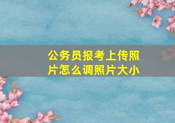 公务员报考上传照片怎么调照片大小