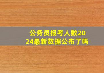 公务员报考人数2024最新数据公布了吗