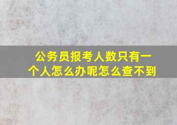 公务员报考人数只有一个人怎么办呢怎么查不到