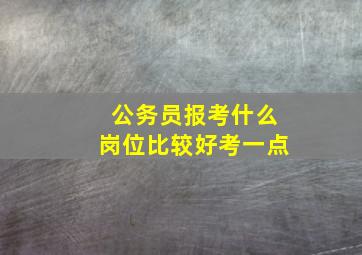 公务员报考什么岗位比较好考一点