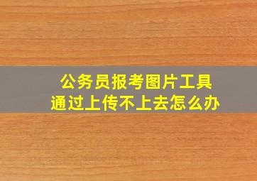 公务员报考图片工具通过上传不上去怎么办