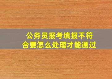 公务员报考填报不符合要怎么处理才能通过