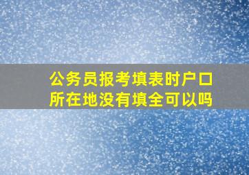 公务员报考填表时户口所在地没有填全可以吗