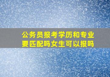 公务员报考学历和专业要匹配吗女生可以报吗