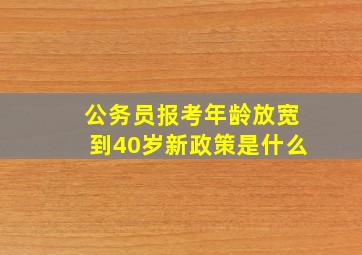 公务员报考年龄放宽到40岁新政策是什么