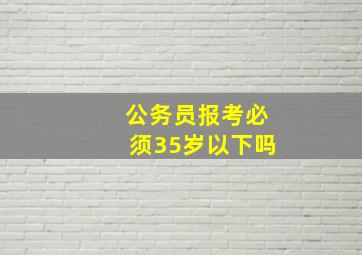 公务员报考必须35岁以下吗