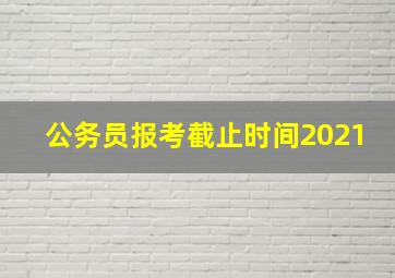 公务员报考截止时间2021