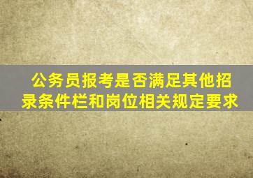 公务员报考是否满足其他招录条件栏和岗位相关规定要求