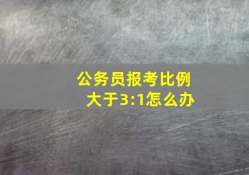 公务员报考比例大于3:1怎么办