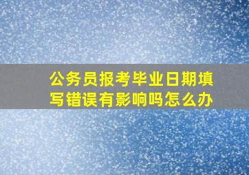 公务员报考毕业日期填写错误有影响吗怎么办