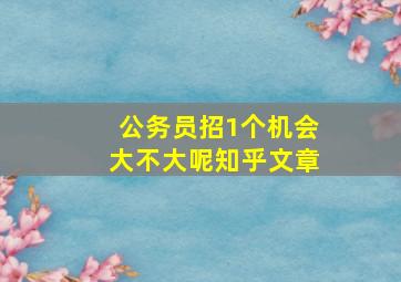 公务员招1个机会大不大呢知乎文章