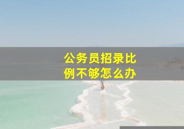 公务员招录比例不够怎么办