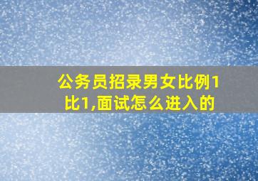 公务员招录男女比例1比1,面试怎么进入的