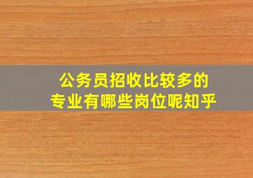 公务员招收比较多的专业有哪些岗位呢知乎