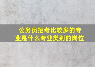 公务员招考比较多的专业是什么专业类别的岗位