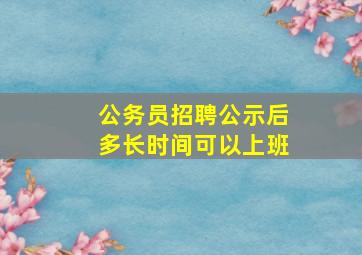 公务员招聘公示后多长时间可以上班