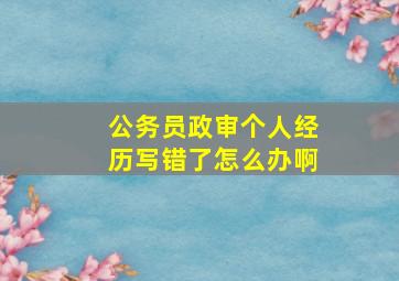 公务员政审个人经历写错了怎么办啊