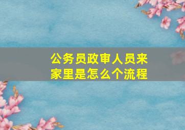 公务员政审人员来家里是怎么个流程