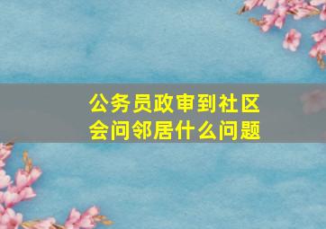 公务员政审到社区会问邻居什么问题