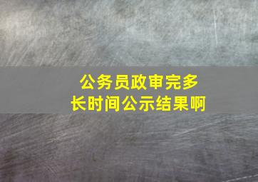 公务员政审完多长时间公示结果啊