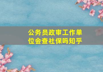 公务员政审工作单位会查社保吗知乎