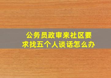 公务员政审来社区要求找五个人谈话怎么办