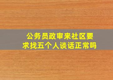 公务员政审来社区要求找五个人谈话正常吗