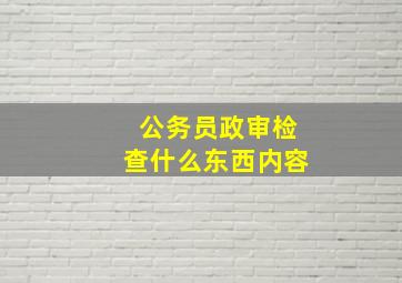 公务员政审检查什么东西内容