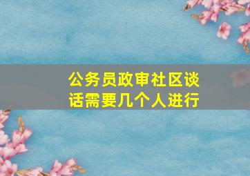 公务员政审社区谈话需要几个人进行