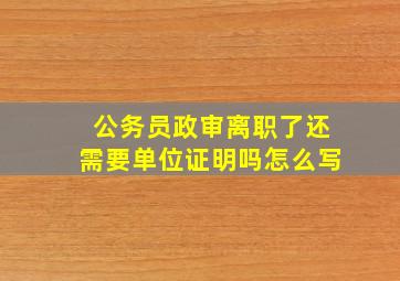 公务员政审离职了还需要单位证明吗怎么写