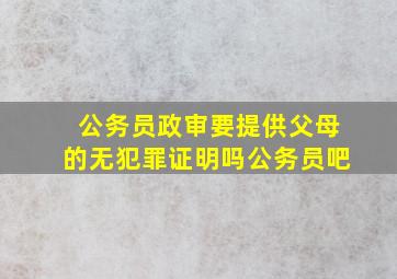 公务员政审要提供父母的无犯罪证明吗公务员吧