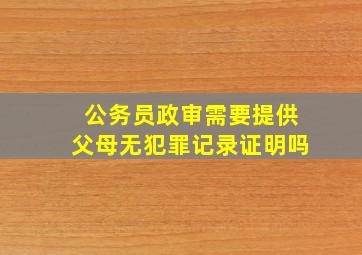 公务员政审需要提供父母无犯罪记录证明吗