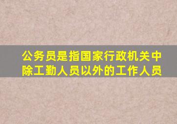 公务员是指国家行政机关中除工勤人员以外的工作人员