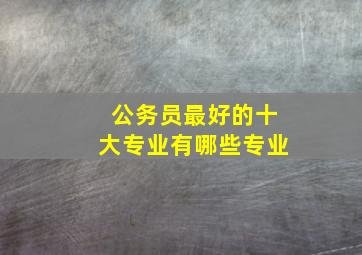 公务员最好的十大专业有哪些专业