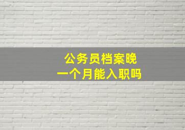 公务员档案晚一个月能入职吗