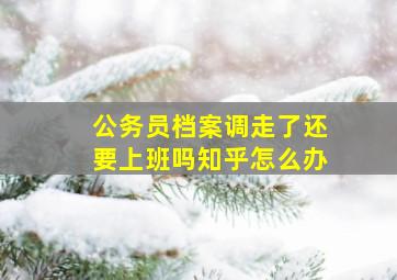 公务员档案调走了还要上班吗知乎怎么办