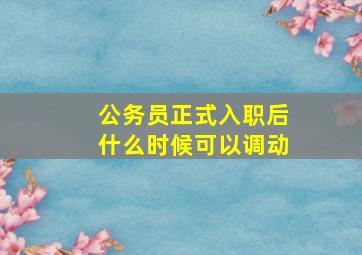 公务员正式入职后什么时候可以调动