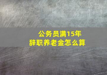 公务员满15年辞职养老金怎么算