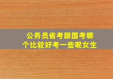 公务员省考跟国考哪个比较好考一些呢女生