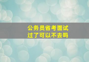 公务员省考面试过了可以不去吗