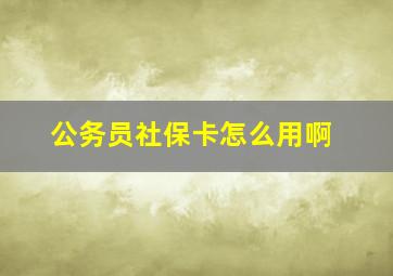 公务员社保卡怎么用啊