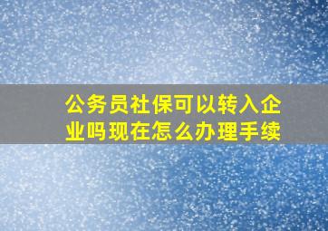 公务员社保可以转入企业吗现在怎么办理手续