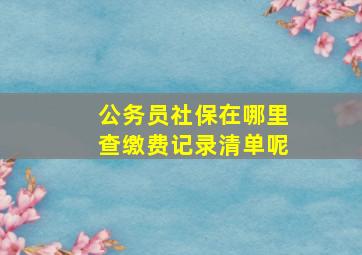 公务员社保在哪里查缴费记录清单呢