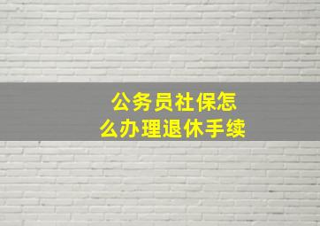 公务员社保怎么办理退休手续