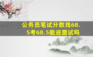 公务员笔试分数线68.5考68.5能进面试吗