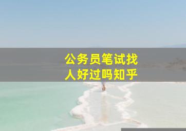 公务员笔试找人好过吗知乎