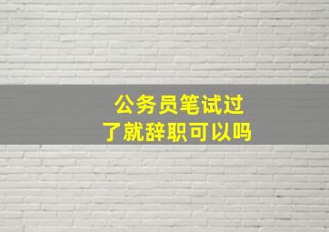 公务员笔试过了就辞职可以吗