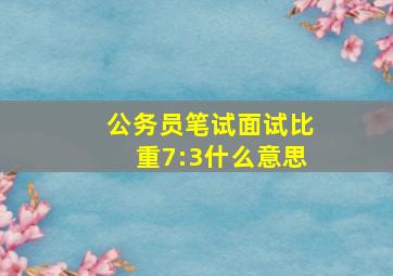 公务员笔试面试比重7:3什么意思