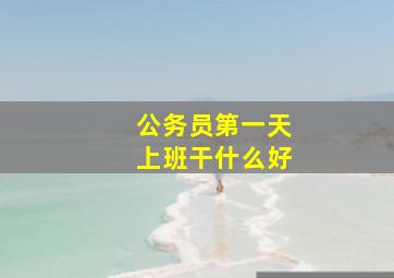 公务员第一天上班干什么好